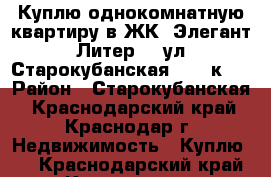 Куплю однокомнатную квартиру в ЖК “Элегант“ Литер 2, ул. Старокубанская, 137 к.2 › Район ­ Старокубанская - Краснодарский край, Краснодар г. Недвижимость » Куплю   . Краснодарский край,Краснодар г.